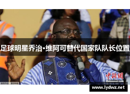 足球明星乔治·维阿可替代国家队队长位置