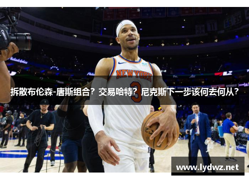 拆散布伦森-唐斯组合？交易哈特？尼克斯下一步该何去何从？