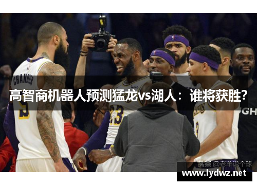 高智商机器人预测猛龙vs湖人：谁将获胜？