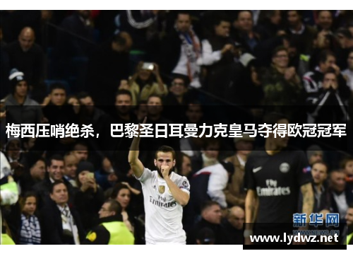 梅西压哨绝杀，巴黎圣日耳曼力克皇马夺得欧冠冠军