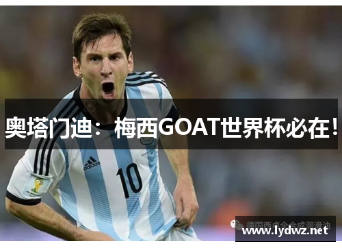 奥塔门迪：梅西GOAT世界杯必在！