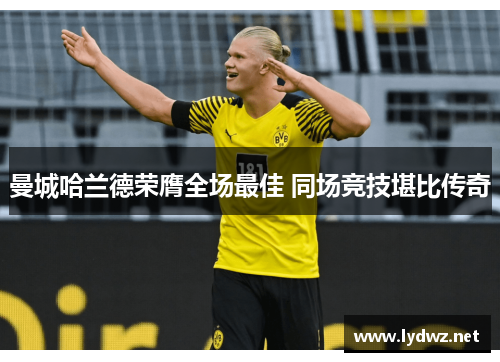 曼城哈兰德荣膺全场最佳 同场竞技堪比传奇