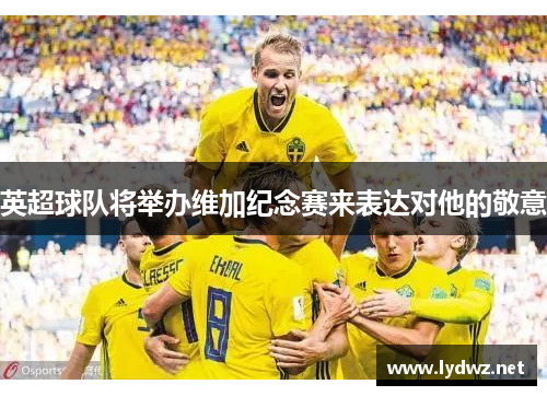 英超球队将举办维加纪念赛来表达对他的敬意