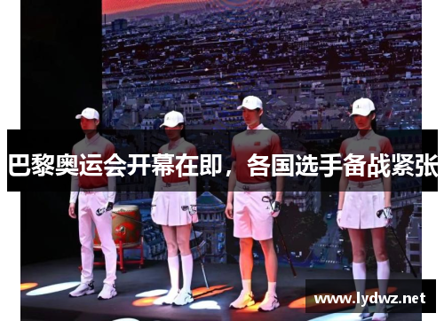 巴黎奥运会开幕在即，各国选手备战紧张