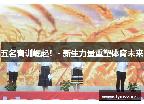 五名青训崛起！- 新生力量重塑体育未来