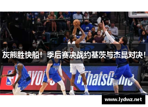 灰熊胜快船！季后赛决战约基茨与杰昆对决！